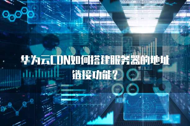 华为云CDN如何搭建服务器的地址链接功能?