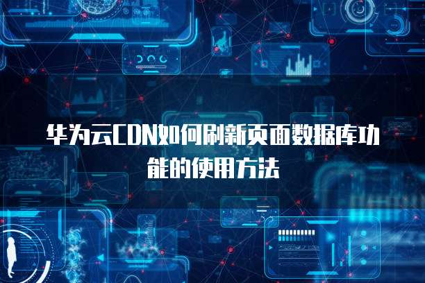 华为云CDN如何刷新页面数据库功能的使用方法