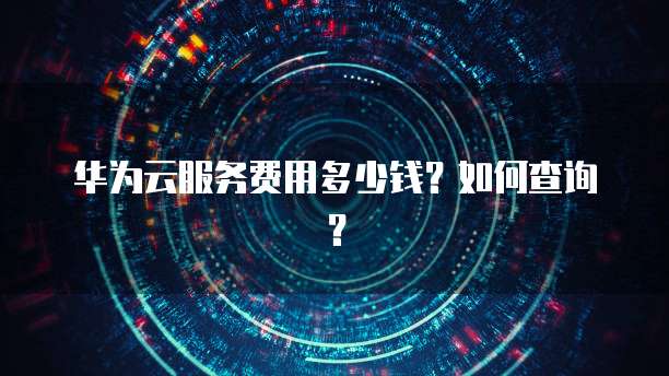 华为云服务费用多少钱?如何查询?