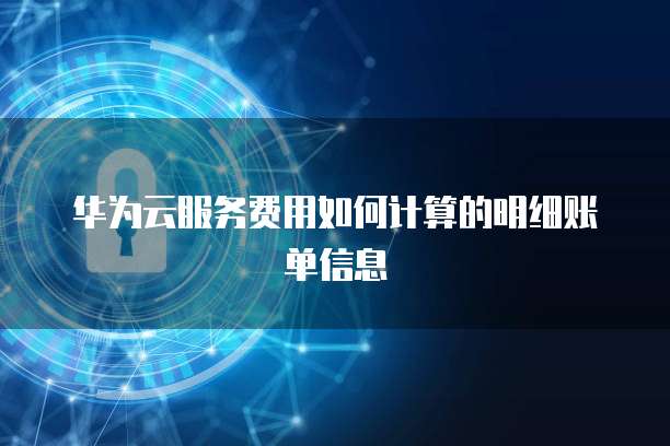 华为云服务费用如何计算的明细账单信息