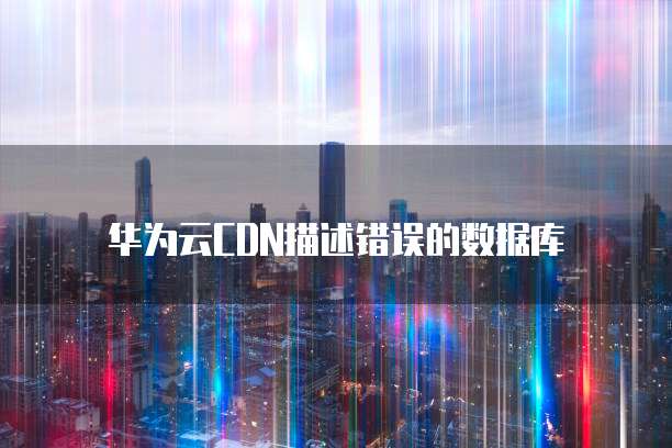 华为云CDN描述错误的数据库