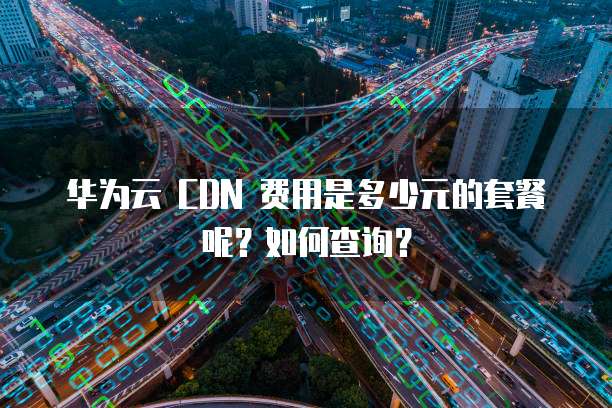 华为云 CDN 费用是多少元的套餐呢？如何查询？