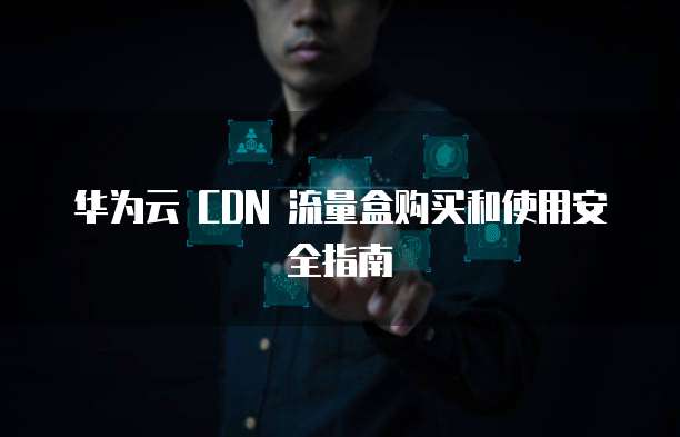 华为云 CDN 流量盒购买和使用安全指南