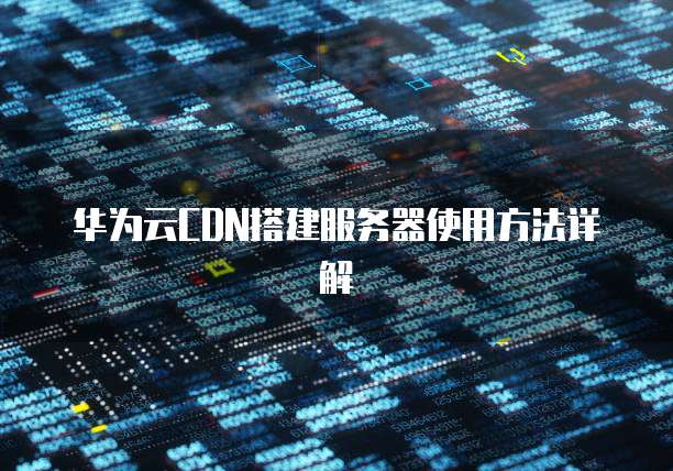 华为云CDN搭建服务器使用方法详解