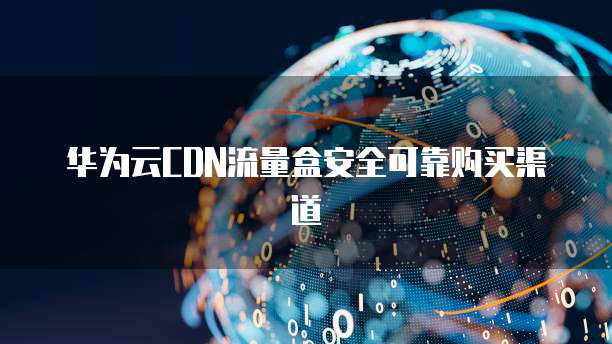 华为云CDN流量盒安全可靠购买渠道