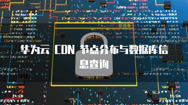 华为云 CDN 节点分布与数据库信息查询