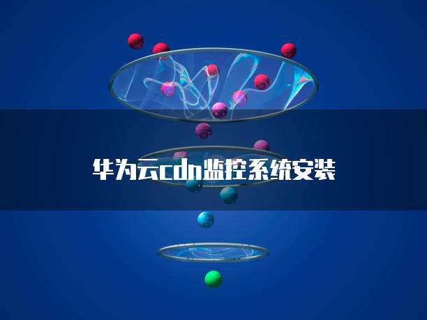 华为云cdn监控系统安装
