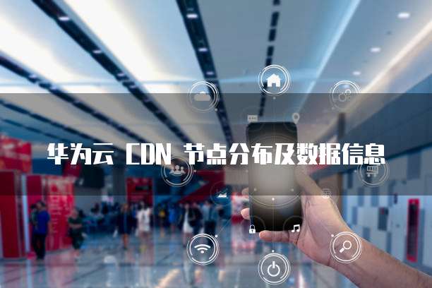华为云 CDN 节点分布及数据信息