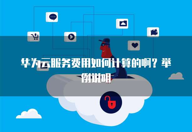 华为云服务费用如何计算的啊?举例说明