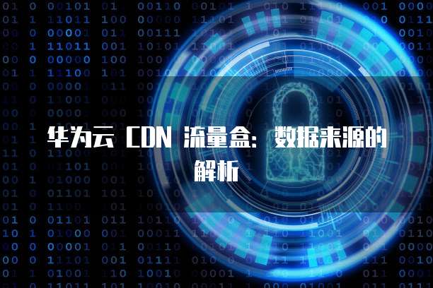 华为云 CDN 流量盒:数据来源的解析