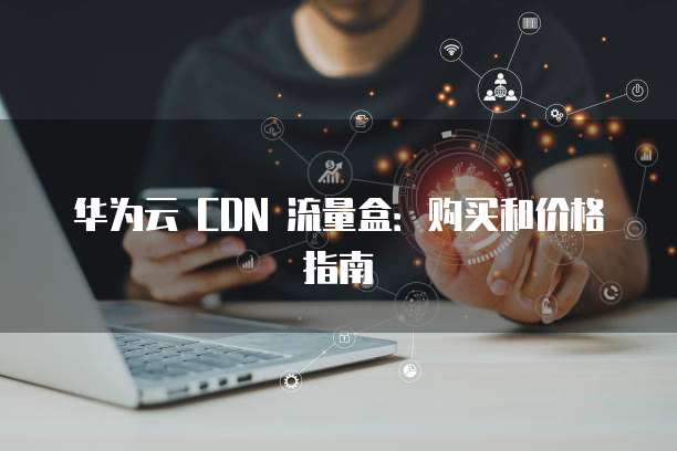 华为云 CDN 流量盒:购买和价格指南