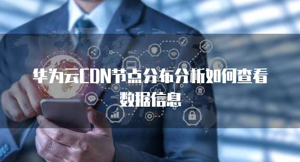 华为云CDN节点分布分析如何查看数据信息