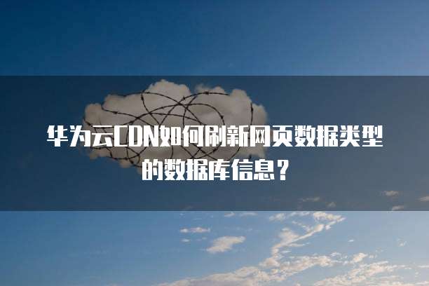 华为云CDN如何刷新网页数据类型的数据库信息?