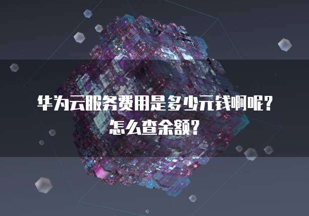 华为云服务费用是多少元钱啊呢?怎么查余额?
