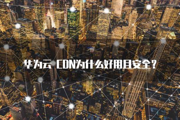 华为云 CDN为什么好用且安全?