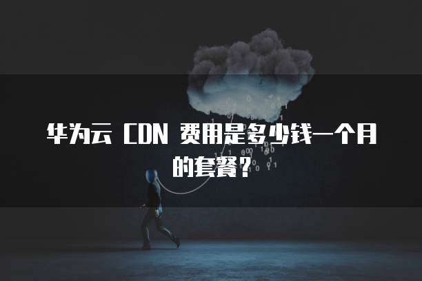 华为云 CDN 费用是多少钱一个月的套餐?