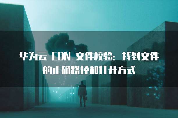 华为云 CDN 文件校验：找到文件的正确路径和打开方式