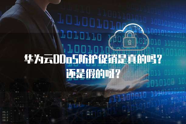 华为云DDoS防护促销是真的吗?还是假的呀?