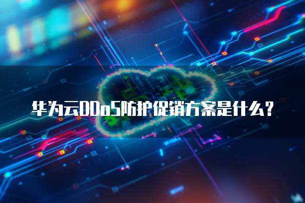 华为云DDoS防护促销方案是什么?