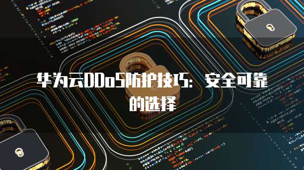 华为云DDoS防护技巧:安全可靠的选择