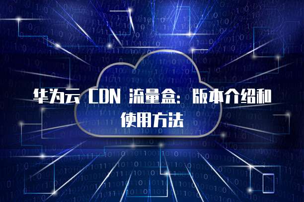 华为云 CDN 流量盒：版本介绍和使用方法