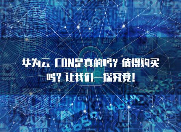 华为云 CDN是真的吗?值得购买吗?让我们一探究竟!