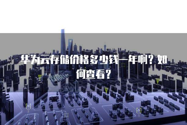 华为云存储价格多少钱一年啊?如何查看?