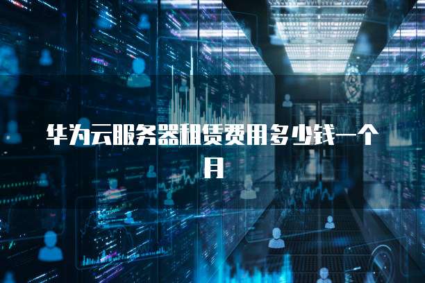华为云服务器租赁费用多少钱一个月