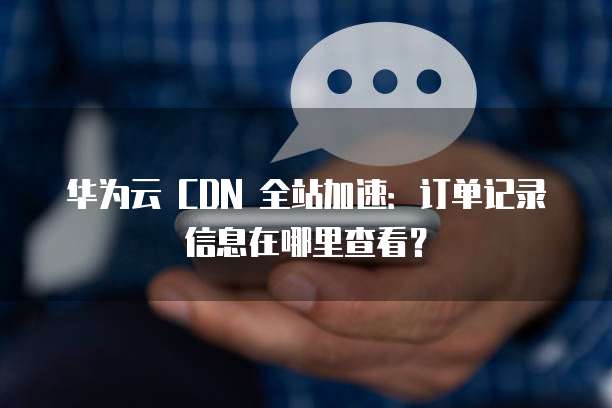华为云 CDN 全站加速：订单记录信息在哪里查看？