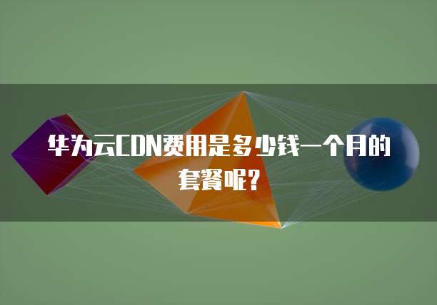 华为云CDN费用是多少钱一个月的套餐呢?