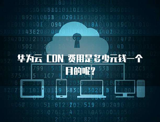 华为云 CDN 费用是多少元钱一个月的呢?