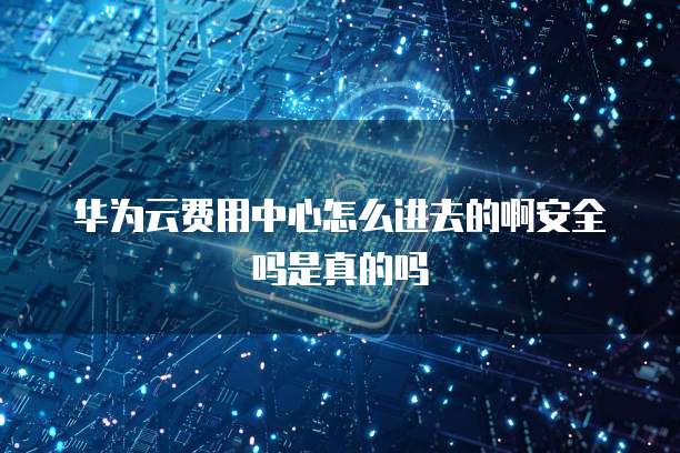 华为云费用中心怎么进去的啊安全吗是真的吗