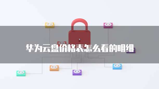 华为云盘价格表怎么看的明细