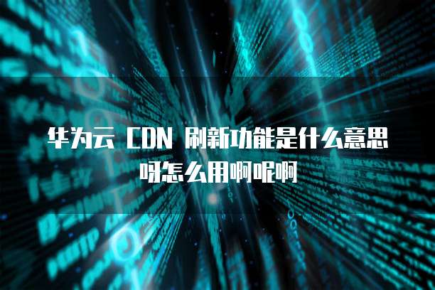 华为云 CDN 刷新功能是什么意思呀怎么用啊呢啊