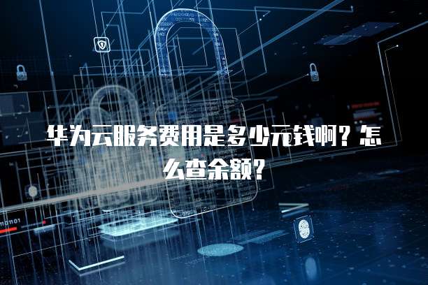 华为云服务费用是多少元钱啊?怎么查余额?