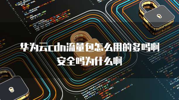 华为云cdn流量包怎么用的多吗啊安全吗为什么啊