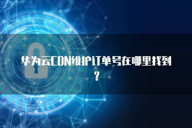 华为云CDN维护订单号在哪里找到？