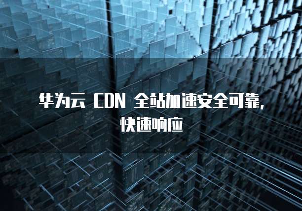 华为云 CDN 全站加速安全可靠,快速响应