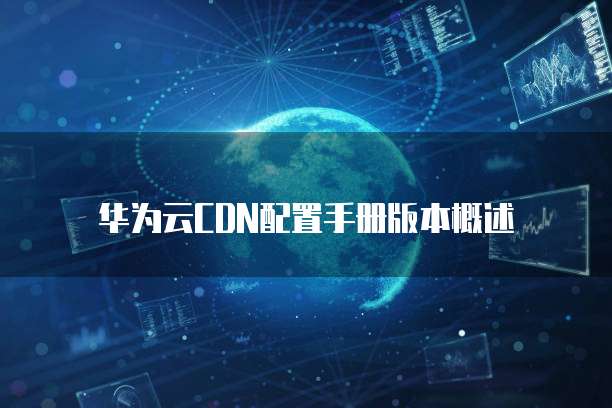 华为云CDN配置手册版本概述