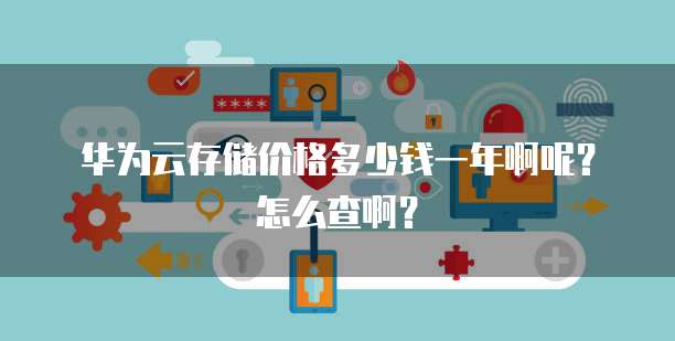 华为云存储价格多少钱一年啊呢?怎么查啊?