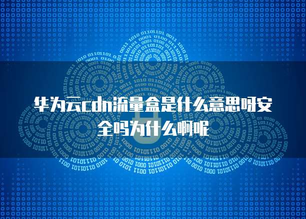 华为云cdn流量盒是什么意思呀安全吗为什么啊呢