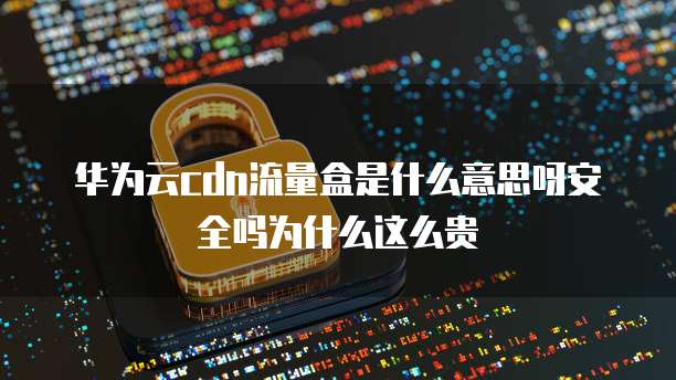 华为云cdn流量盒是什么意思呀安全吗为什么这么贵