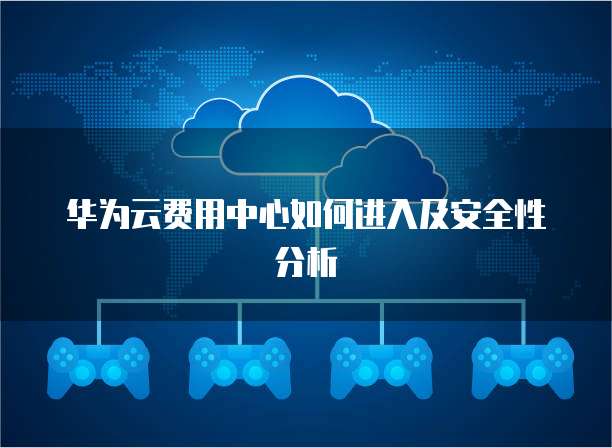 华为云费用中心如何进入及安全性分析