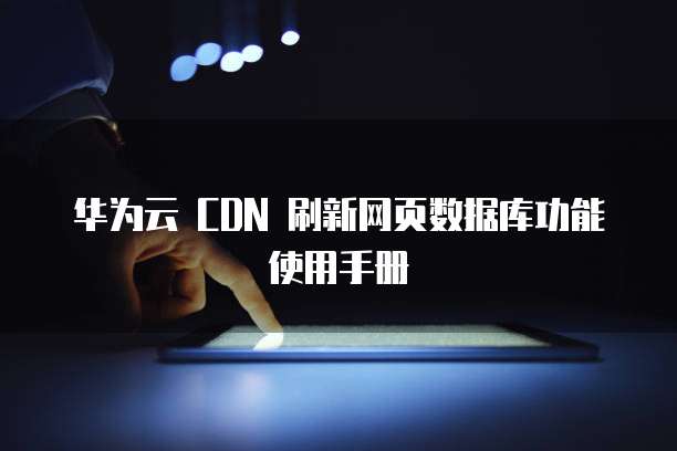 华为云 CDN 刷新网页数据库功能使用手册