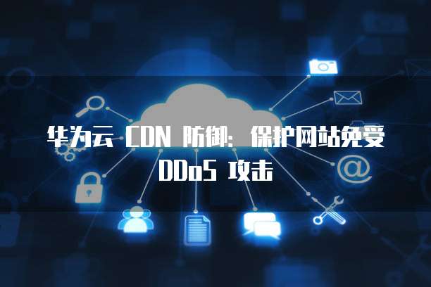 华为云 CDN 防御:保护网站免受 DDoS 攻击