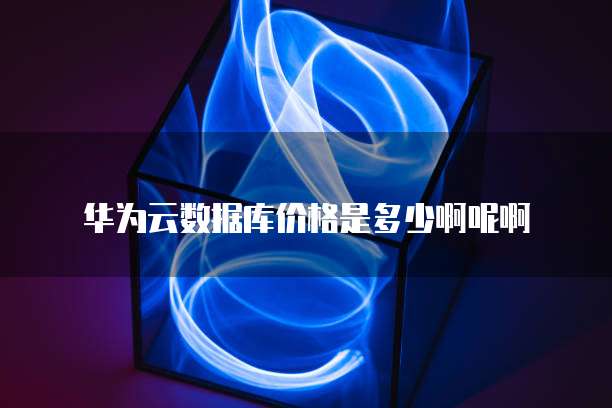 华为云数据库价格是多少啊呢啊