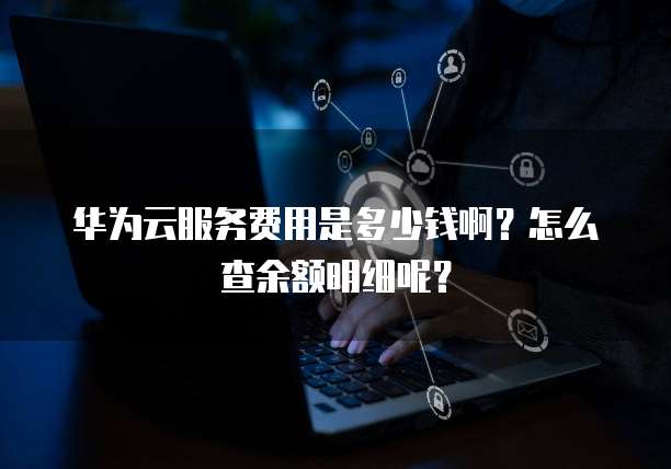 华为云服务费用是多少钱啊？怎么查余额明细呢？