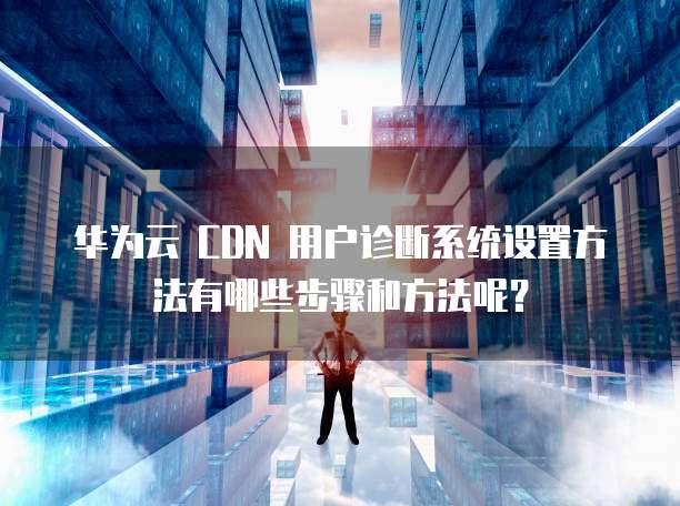 华为云 CDN 用户诊断系统设置方法有哪些步骤和方法呢?
