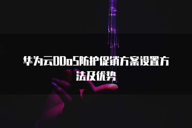 华为云DDoS防护促销方案设置方法及优势