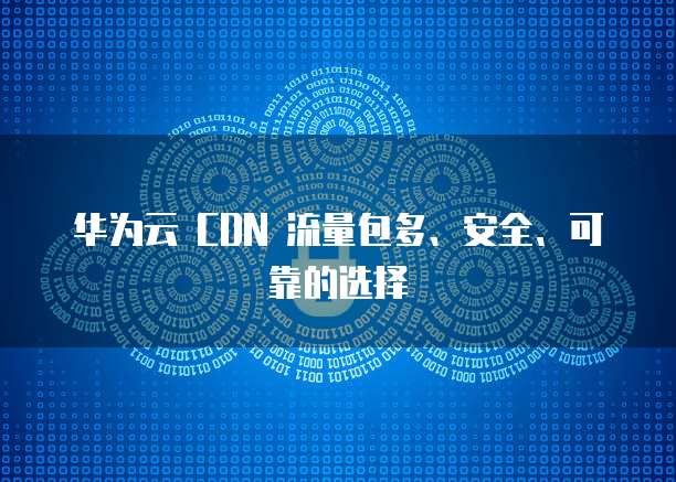 华为云 CDN 流量包多、安全、可靠的选择